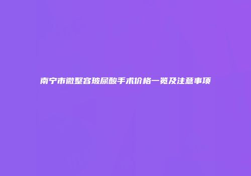 南宁市微整容玻尿酸手术价格一览及注意事项