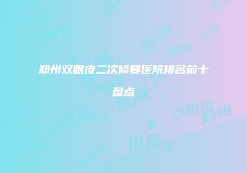 郑州双眼皮二次修复医院排名前十盘点