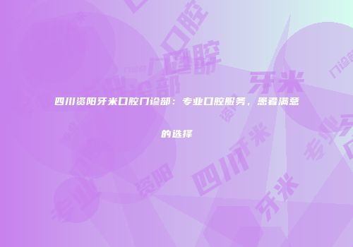 四川资阳牙米口腔门诊部：专业口腔服务，患者满意的选择