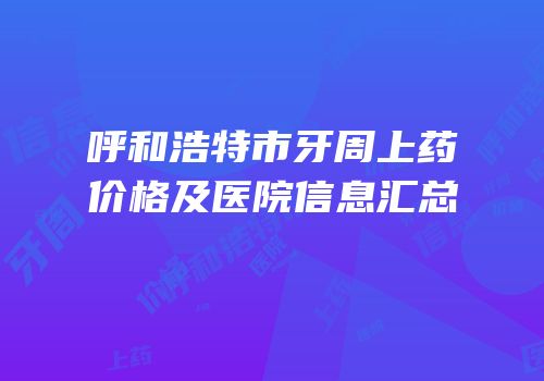 呼和浩特市牙周上药价格及医院信息汇总
