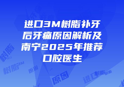 进口3M树脂补牙后牙痛原因解析及南宁2025年推荐口腔医生