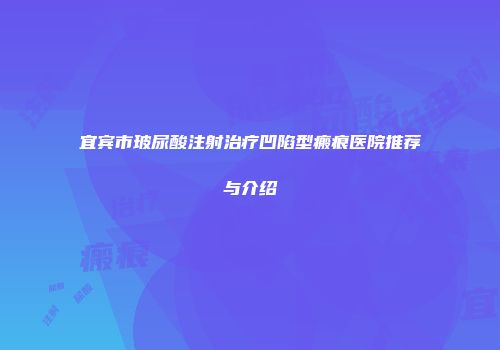 宜宾市玻尿酸注射治疗凹陷型瘢痕医院推荐与介绍