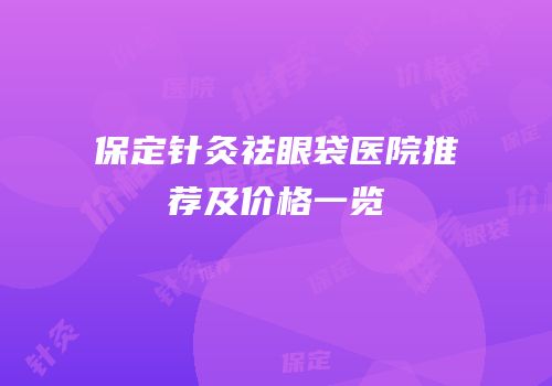 保定针灸祛眼袋医院推荐及价格一览