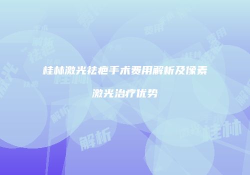 桂林激光祛疤手术费用解析及像素激光治疗优势