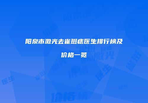阳泉市激光去雀斑痣医生排行榜及价格一览