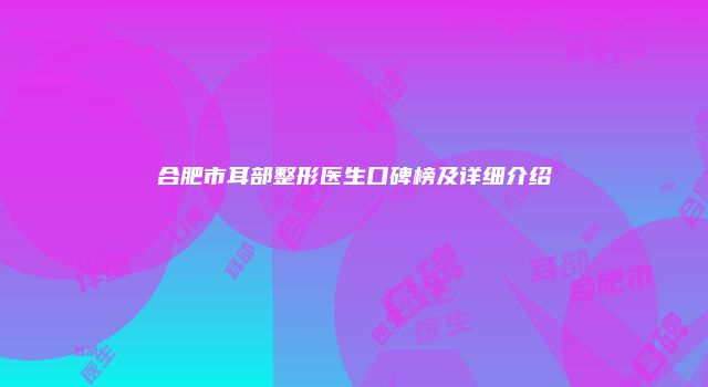 合肥市耳部整形医生口碑榜及详细介绍
