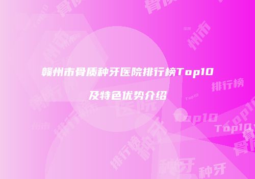 赣州市骨质种牙医院排行榜Top10及特色优势介绍