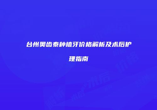 台州奥齿泰种植牙价格解析及术后护理指南