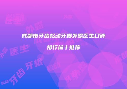 成都市牙齿松动牙根外露医生口碑排行前十推荐