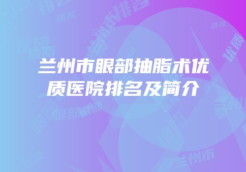 兰州市眼部抽脂术优质医院排名及简介