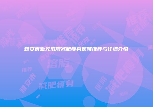雅安市激光溶脂减肥瘦身医院推荐与详细介绍