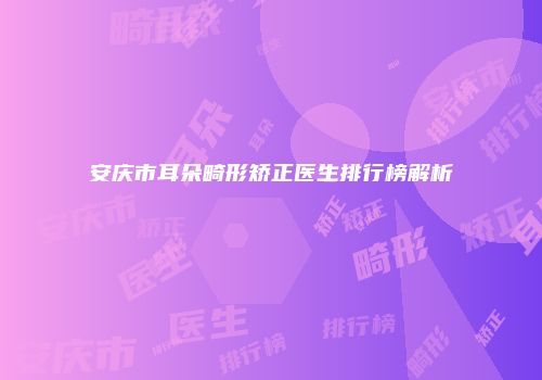 安庆市耳朵畸形矫正医生排行榜解析