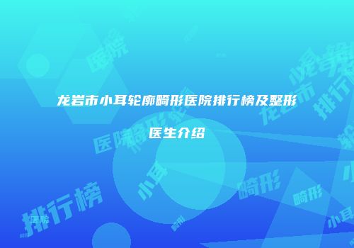 龙岩市小耳轮廓畸形医院排行榜及整形医生介绍