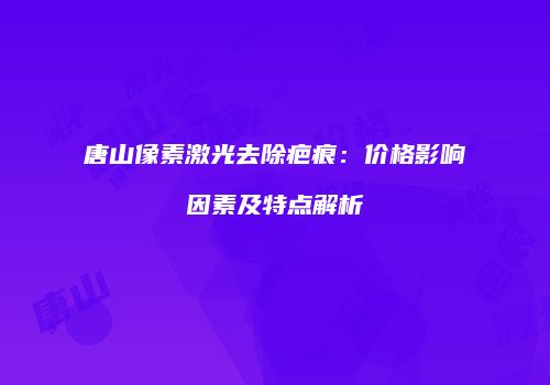 唐山像素激光去除疤痕：价格影响因素及特点解析