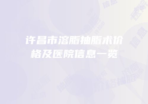 许昌市溶脂抽脂术价格及医院信息一览