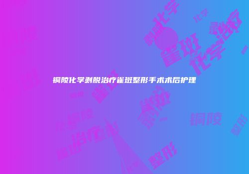 铜陵化学剥脱治疗雀斑整形手术术后护理