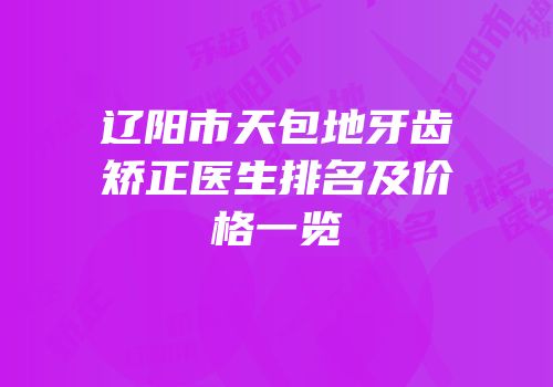 辽阳市天包地牙齿矫正医生排名及价格一览