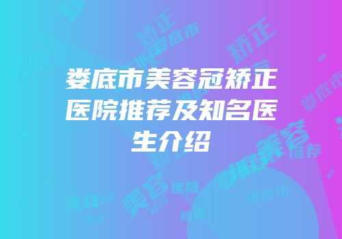 娄底市美容冠矫正医院推荐及知名医生介绍