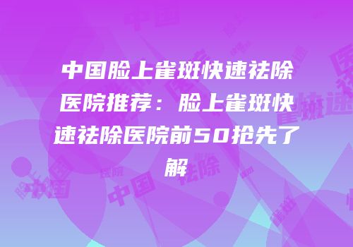 中国脸上雀斑快速祛除医院推荐：脸上雀斑快速祛除医院前50抢先了解