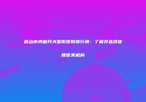 唐山市内眦开大整形医院排行榜：了解并选择优质医美机构