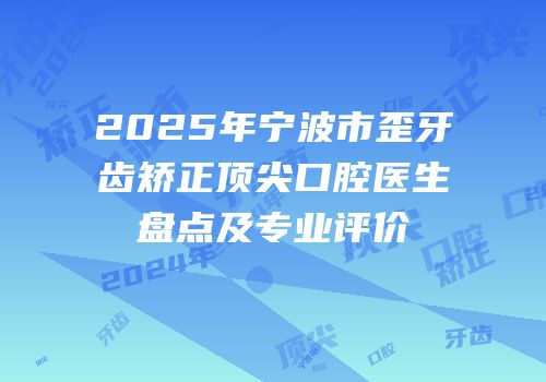 2025年宁波市歪牙齿矫正顶尖口腔医生盘点及专业评价