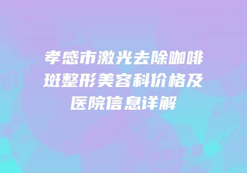 孝感市激光去除咖啡斑整形美容科价格及医院信息详解