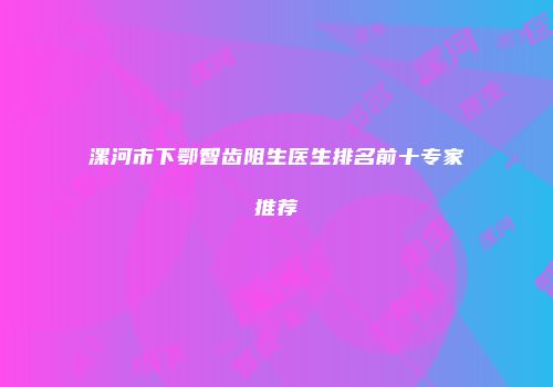 漯河市下鄂智齿阻生医生排名前十专家推荐