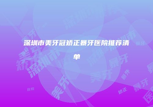 深圳市美牙冠矫正暴牙医院推荐清单