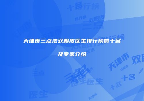 天津市三点法双眼皮医生排行榜前十名及专家介绍