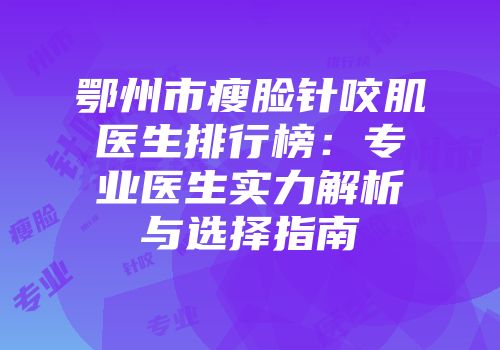 鄂州市瘦脸针咬肌医生排行榜：专业医生实力解析与选择指南