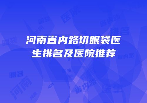 河南省内路切眼袋医生排名及医院推荐