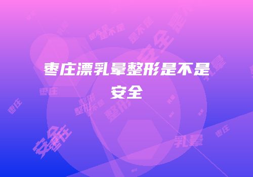 枣庄漂乳晕整形是不是安全