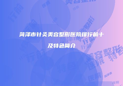 菏泽市针灸美容整形医院排行前十及特色简介