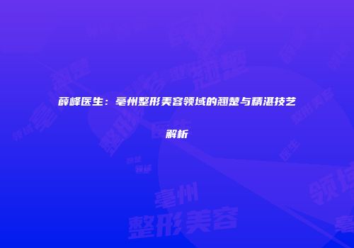 薛峰医生：亳州整形美容领域的翘楚与精湛技艺解析