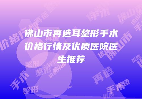 佛山市再造耳整形手术价格行情及优质医院医生推荐