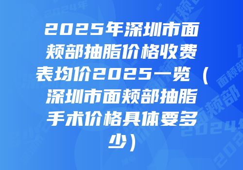2025年深圳市面颊部抽脂价格收费表均价2025一览（深圳市面颊部抽脂手术价格具体要多少）