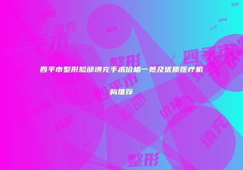 四平市整形脸部填充手术价格一览及优质医疗机构推荐