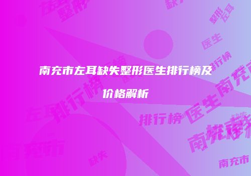 南充市左耳缺失整形医生排行榜及价格解析