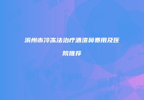 滨州市冷冻法治疗酒渣鼻费用及医院推荐