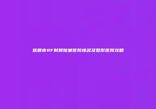 抚顺市RF射频除皱医院排名及整形医院攻略
