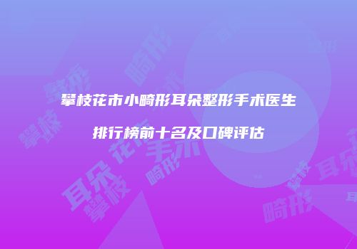 攀枝花市小畸形耳朵整形手术医生排行榜前十名及口碑评估