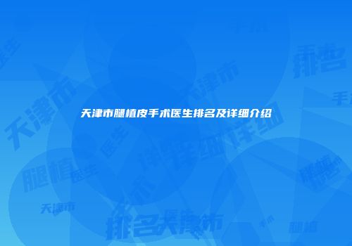 天津市腿植皮手术医生排名及详细介绍