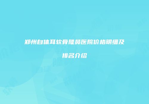 郑州自体耳软骨隆鼻医院价格明细及排名介绍