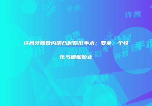 许昌牙槽骨内侧凸起整形手术：安全、个性化与精细矫正