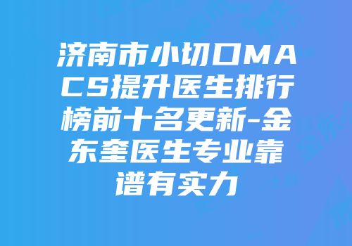 济南市小切口MACS提升医生排行榜前十名更新-金东奎医生专业靠谱有实力