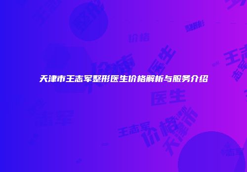 天津市王志军整形医生价格解析与服务介绍