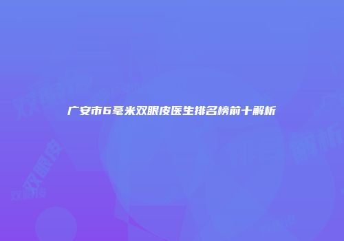 广安市6毫米双眼皮医生排名榜前十解析