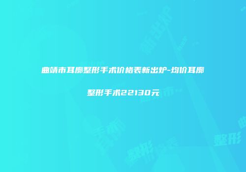 曲靖市耳廓整形手术价格表新出炉-均价耳廓整形手术22130元