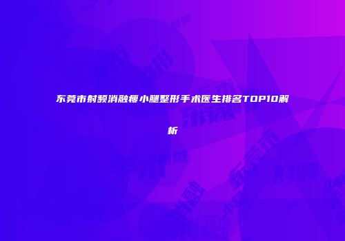 东莞市射频消融瘦小腿整形手术医生排名TOP10解析