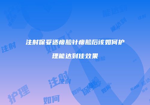 注射保妥适瘦脸针瘦脸后该如何护理能达到佳效果